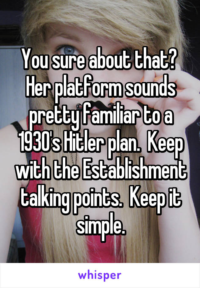 You sure about that?  Her platform sounds pretty familiar to a 1930's Hitler plan.  Keep with the Establishment talking points.  Keep it simple.