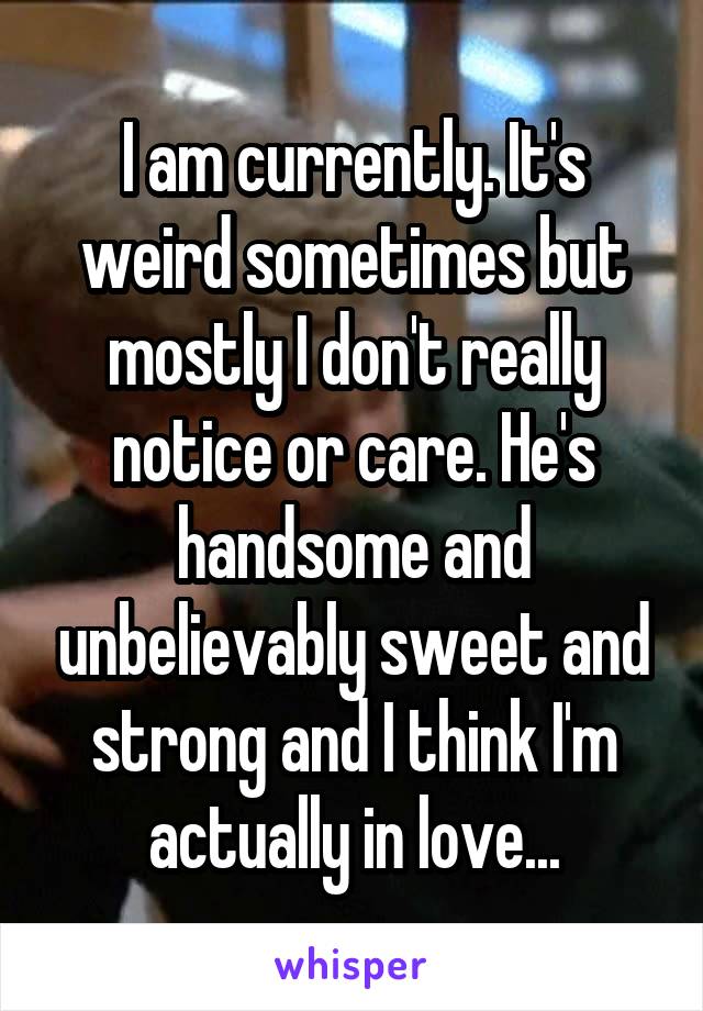 I am currently. It's weird sometimes but mostly I don't really notice or care. He's handsome and unbelievably sweet and strong and I think I'm actually in love...