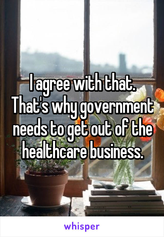 I agree with that. That's why government needs to get out of the healthcare business.