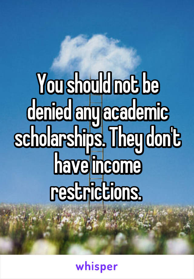 You should not be denied any academic scholarships. They don't have income restrictions. 