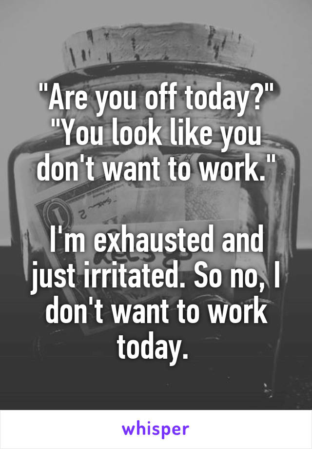 "Are you off today?"
"You look like you don't want to work."

I'm exhausted and just irritated. So no, I don't want to work today. 