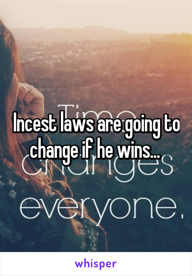 Incest laws are going to change if he wins... 