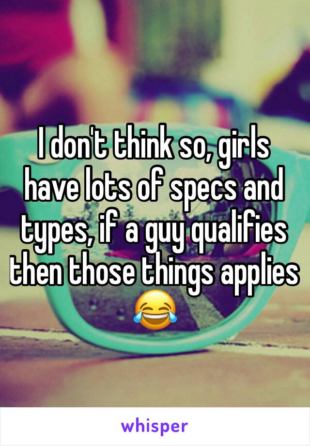 I don't think so, girls have lots of specs and types, if a guy qualifies then those things applies 😂