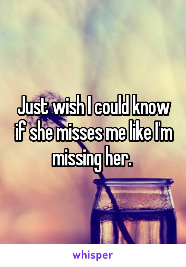 Just wish I could know if she misses me like I'm missing her. 