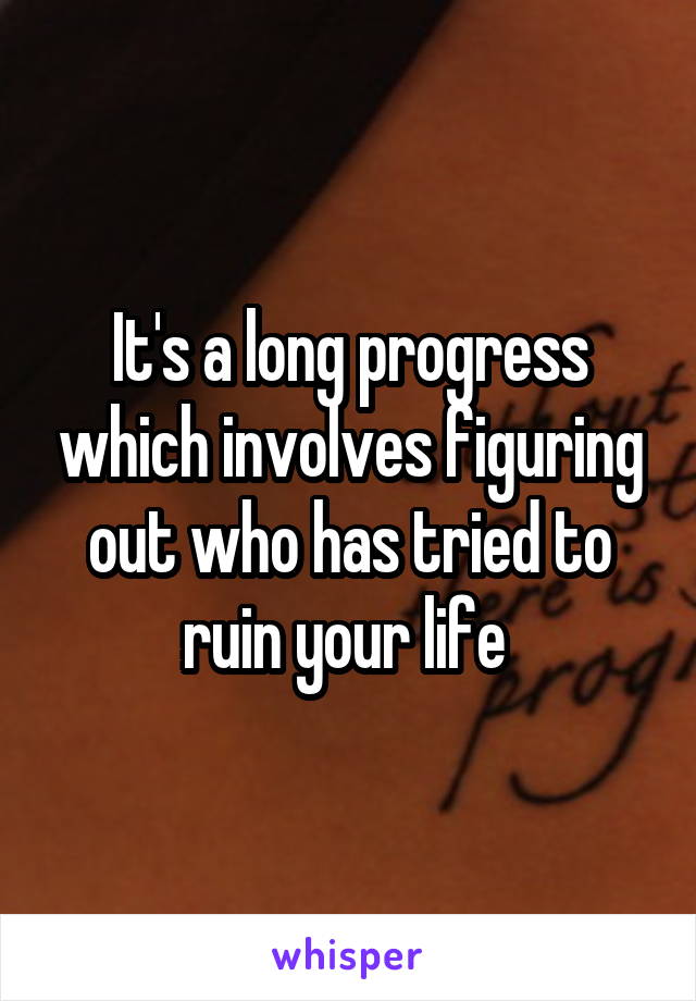 It's a long progress which involves figuring out who has tried to ruin your life 