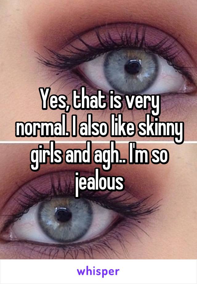 Yes, that is very normal. I also like skinny girls and agh.. I'm so jealous