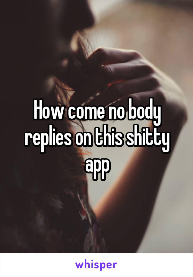 How come no body replies on this shitty app