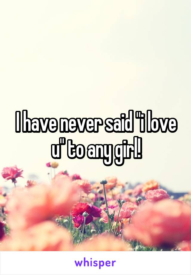 I have never said "i love u" to any girl!
