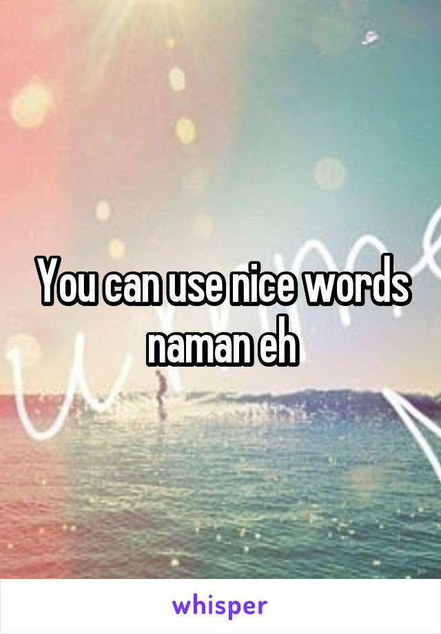 You can use nice words naman eh