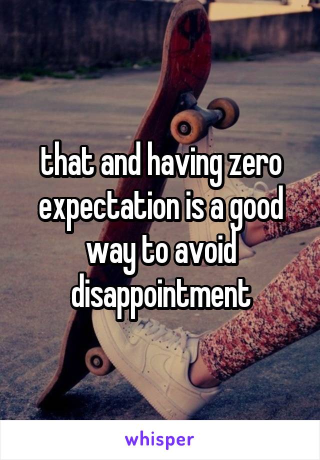 that and having zero expectation is a good way to avoid disappointment