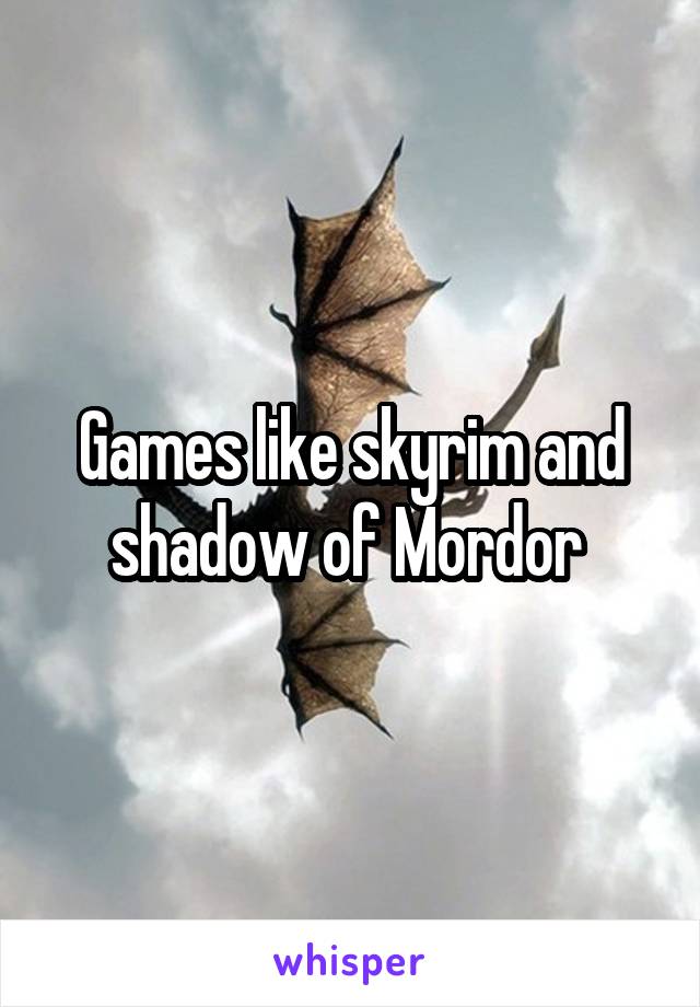 Games like skyrim and shadow of Mordor 