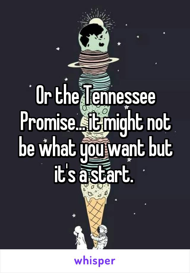 Or the Tennessee Promise... it might not be what you want but it's a start. 