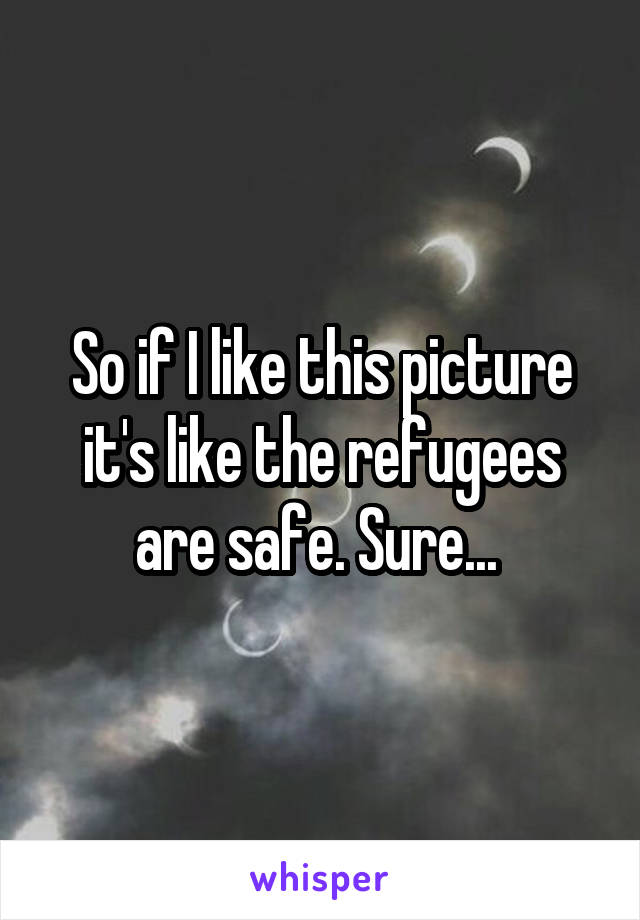 So if I like this picture it's like the refugees are safe. Sure... 