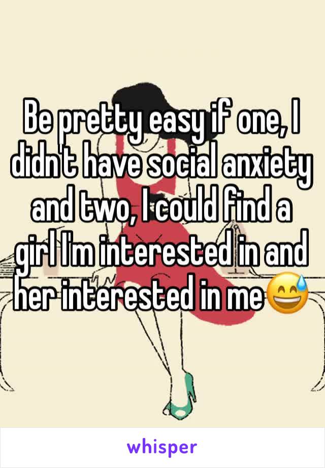 Be pretty easy if one, I didn't have social anxiety and two, I could find a girl I'm interested in and her interested in me😅