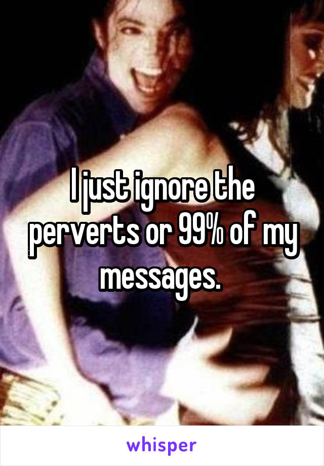 I just ignore the perverts or 99% of my messages. 