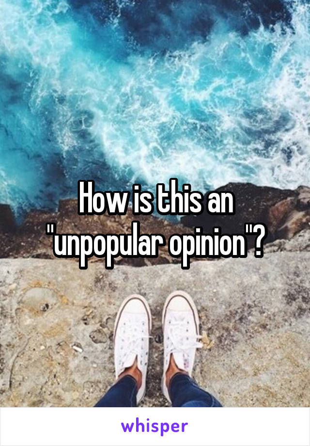 How is this an "unpopular opinion"?