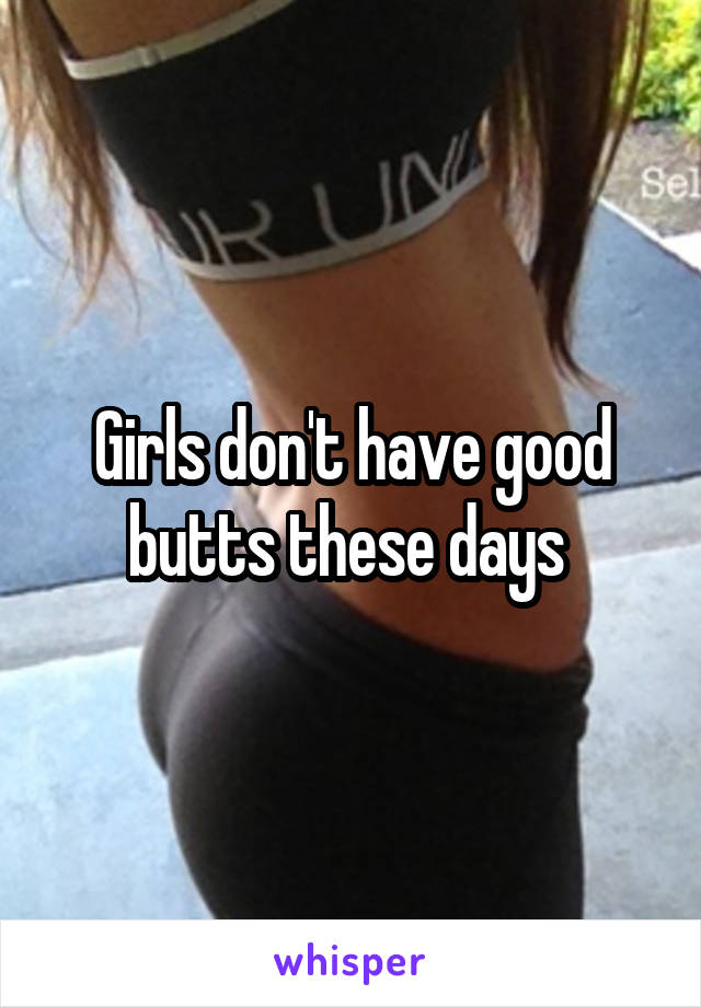 Girls don't have good butts these days 