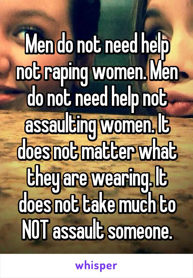 Men do not need help not raping women. Men do not need help not assaulting women. It does not matter what they are wearing. It does not take much to NOT assault someone.