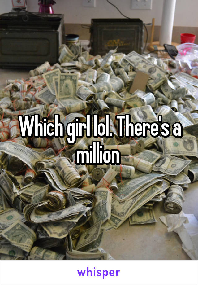 Which girl lol. There's a million 