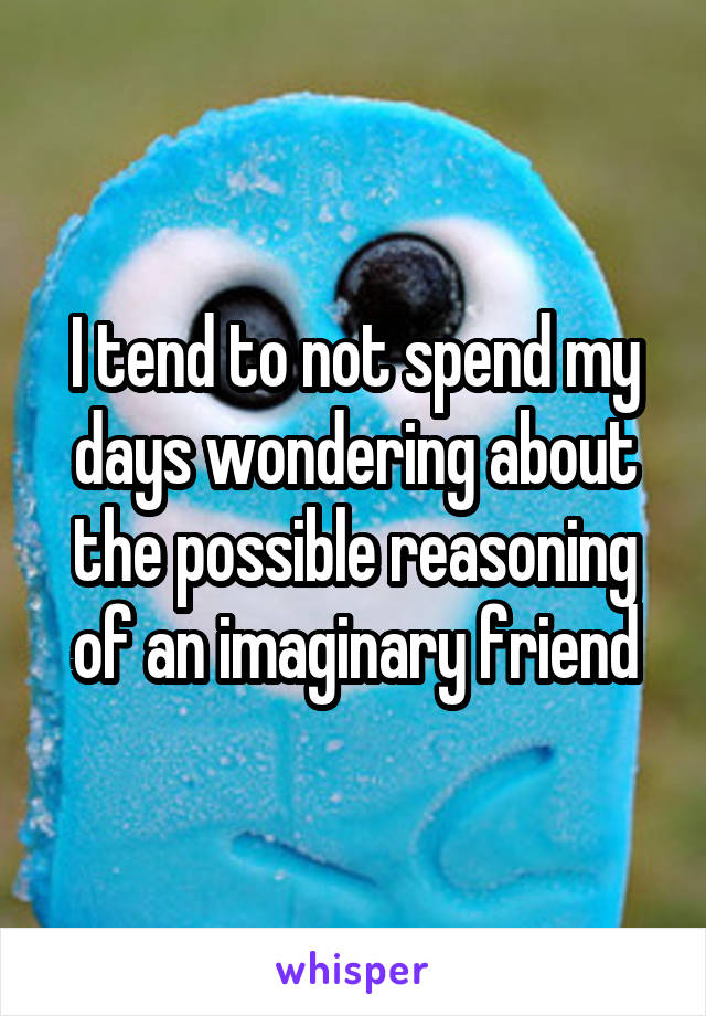 I tend to not spend my days wondering about the possible reasoning of an imaginary friend
