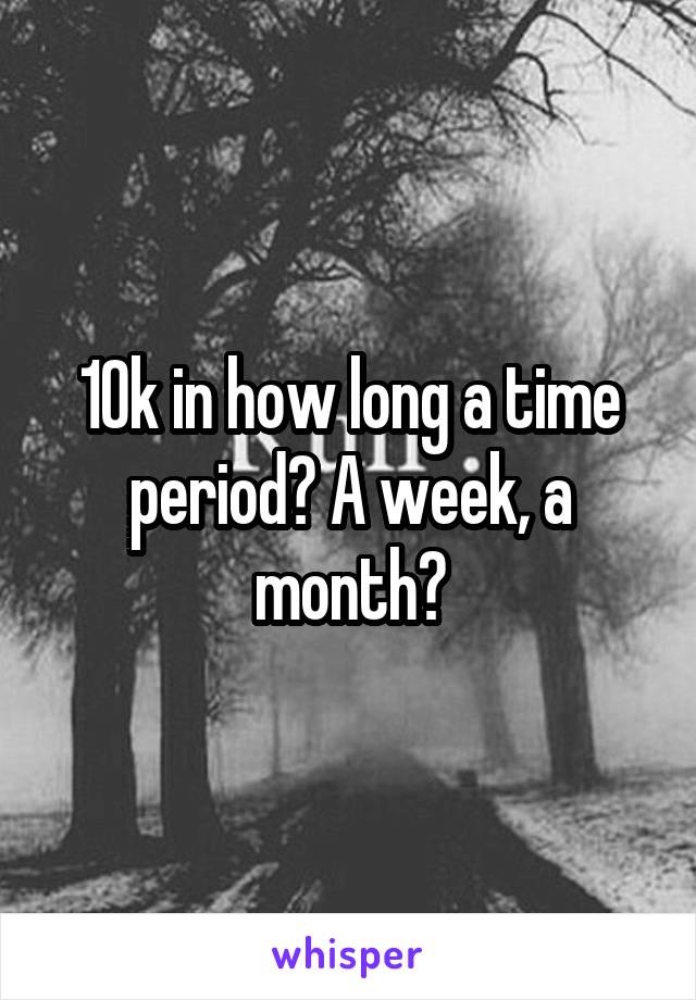 10k in how long a time period? A week, a month?