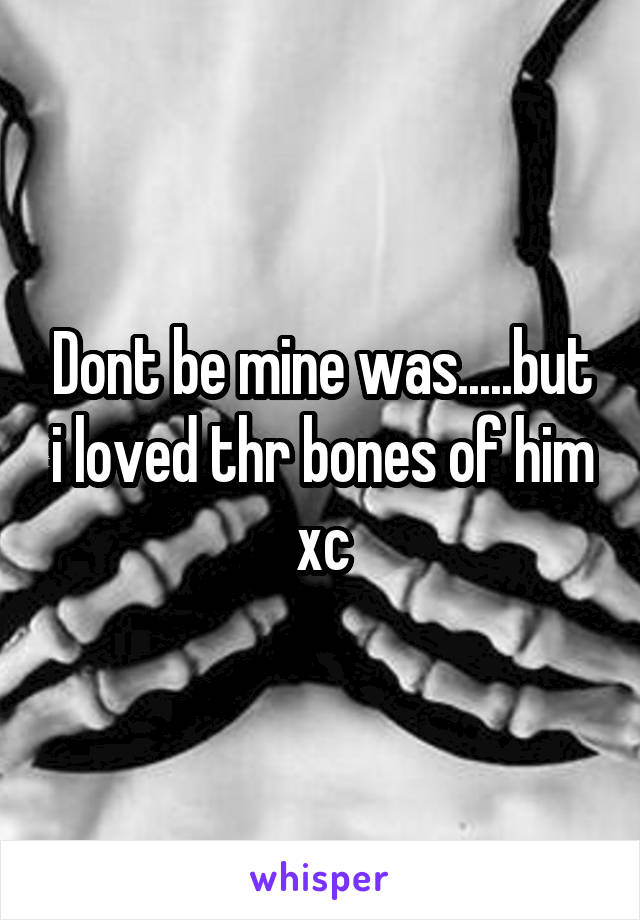 Dont be mine was.....but i loved thr bones of him xc