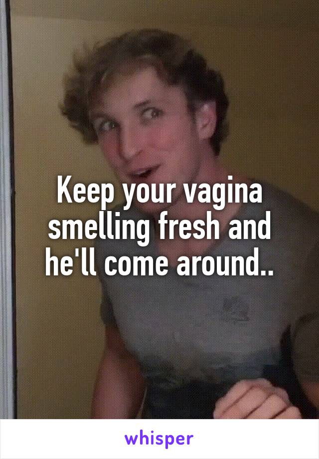 Keep your vagina smelling fresh and he'll come around..