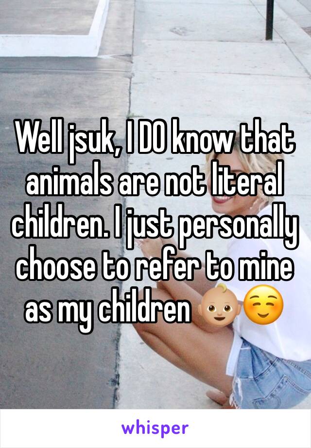 Well jsuk, I DO know that animals are not literal children. I just personally choose to refer to mine as my children 👶🏼☺️