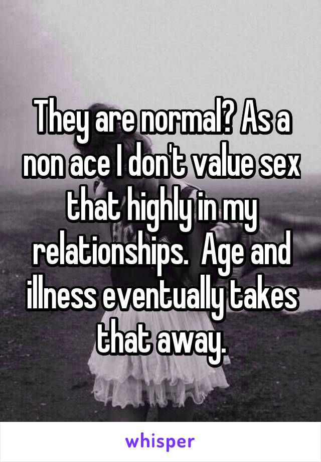 They are normal? As a non ace I don't value sex that highly in my relationships.  Age and illness eventually takes that away.