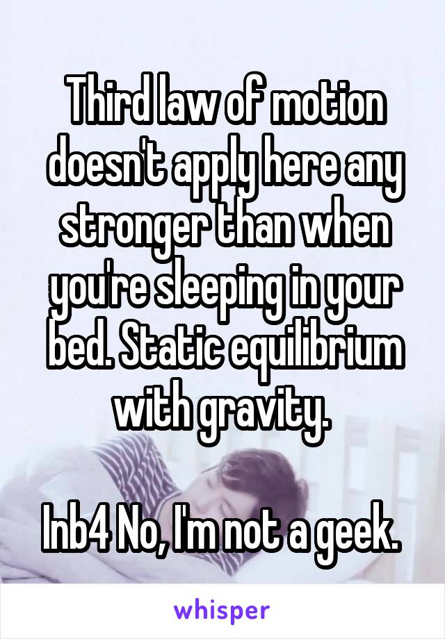 Third law of motion doesn't apply here any stronger than when you're sleeping in your bed. Static equilibrium with gravity. 

Inb4 No, I'm not a geek. 