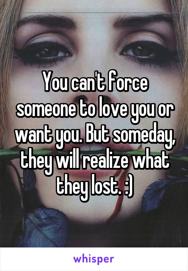 You can't force someone to love you or want you. But someday, they will realize what they lost. :)