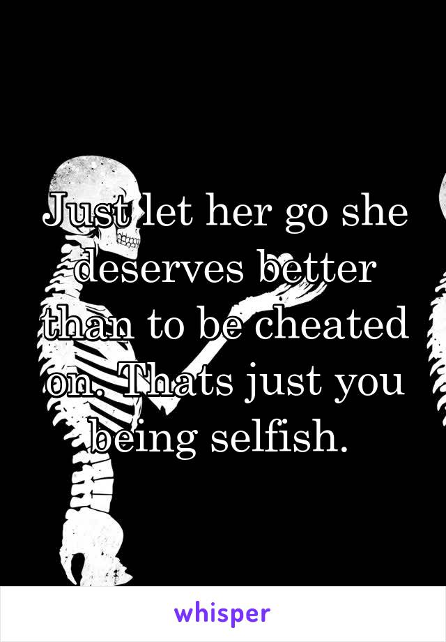 Just let her go she deserves better than to be cheated on. Thats just you being selfish. 