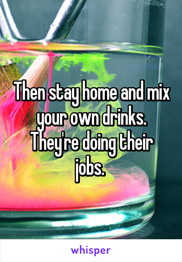 Then stay home and mix your own drinks.
They're doing their jobs. 