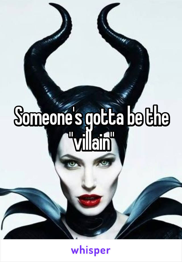 Someone's gotta be the "villain"