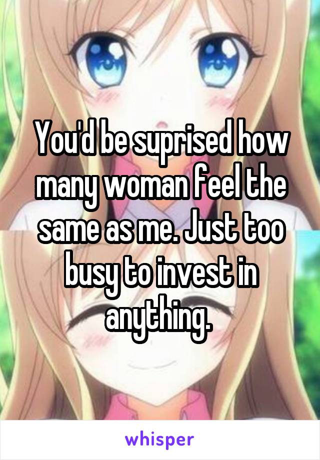 You'd be suprised how many woman feel the same as me. Just too busy to invest in anything. 