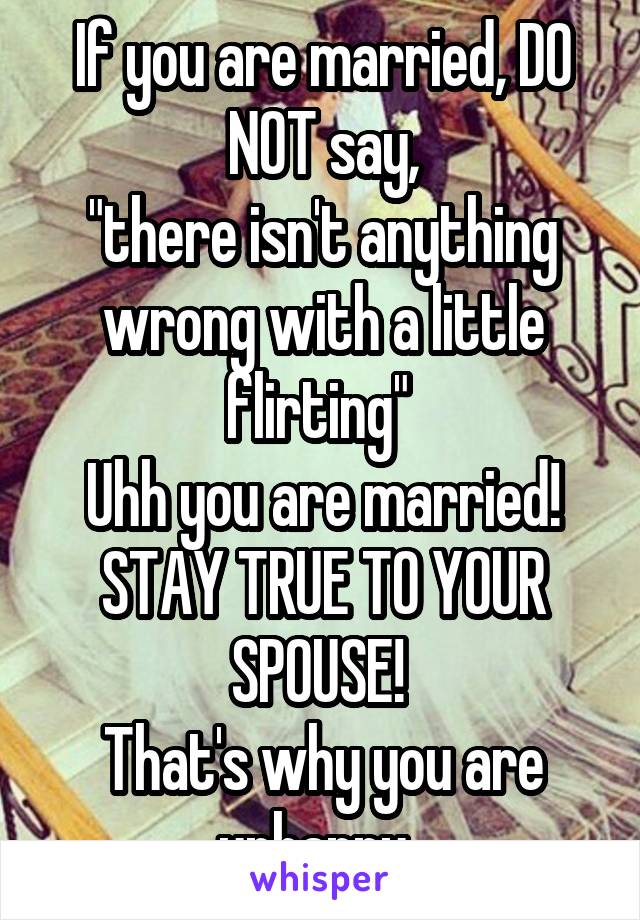 If you are married, DO NOT say,
"there isn't anything wrong with a little flirting" 
Uhh you are married! STAY TRUE TO YOUR SPOUSE! 
That's why you are unhappy. 