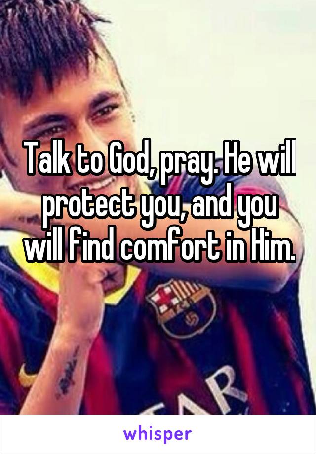 Talk to God, pray. He will protect you, and you will find comfort in Him. 