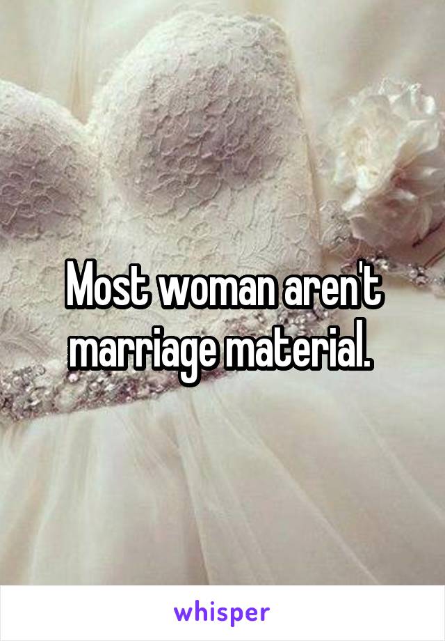 Most woman aren't marriage material. 