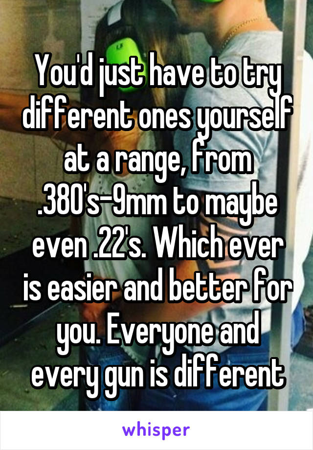 You'd just have to try different ones yourself at a range, from .380's-9mm to maybe even .22's. Which ever is easier and better for you. Everyone and every gun is different