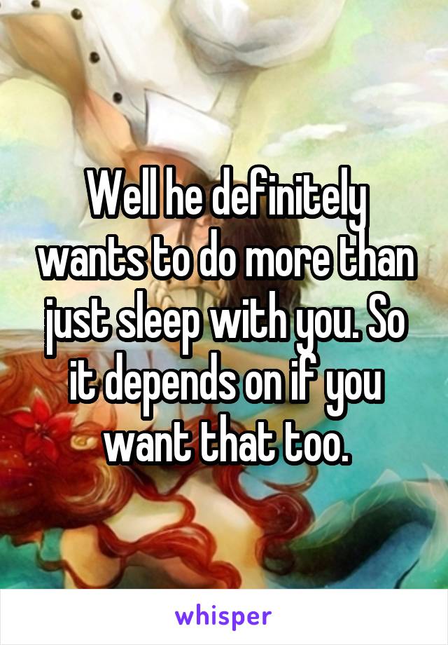 Well he definitely wants to do more than just sleep with you. So it depends on if you want that too.