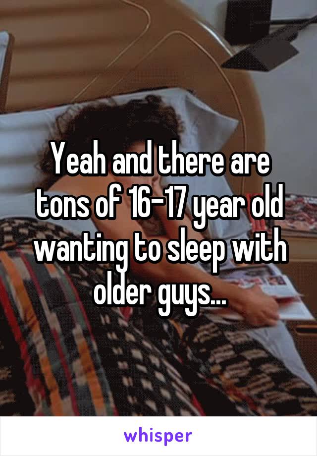 Yeah and there are tons of 16-17 year old wanting to sleep with older guys...