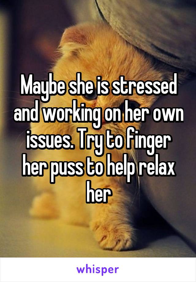 Maybe she is stressed and working on her own issues. Try to finger her puss to help relax her