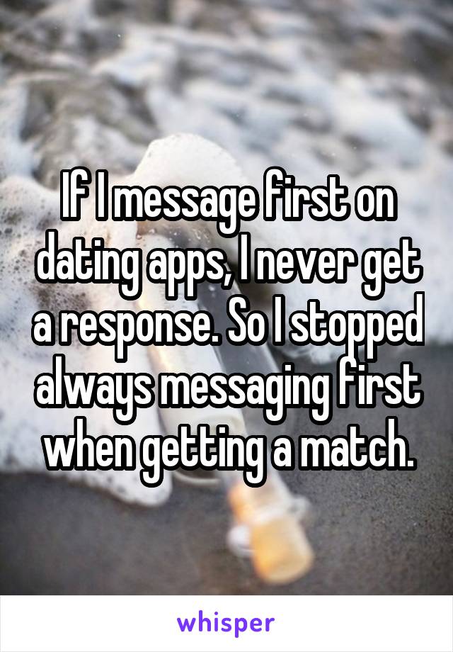 If I message first on dating apps, I never get a response. So I stopped always messaging first when getting a match.