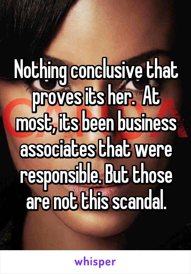 Nothing conclusive that proves its her.  At most, its been business associates that were responsible. But those are not this scandal.