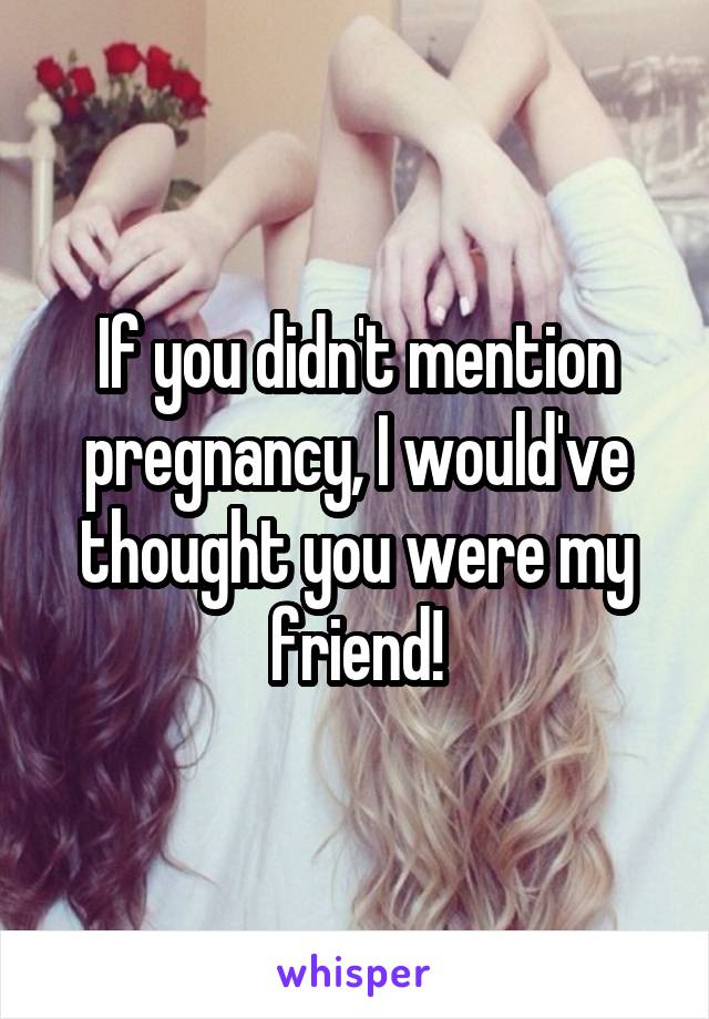 If you didn't mention pregnancy, I would've thought you were my friend!