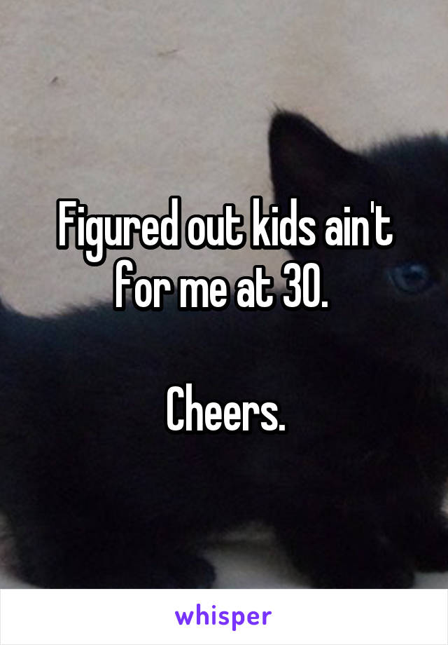 Figured out kids ain't for me at 30. 

Cheers.