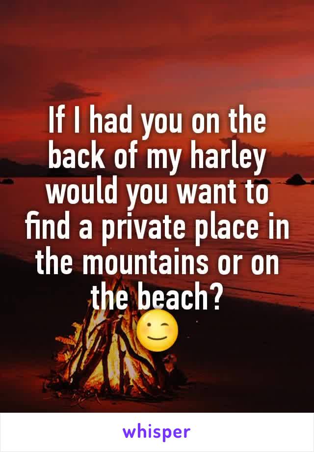 If I had you on the back of my harley would you want to find a private place in the mountains or on the beach?
😉