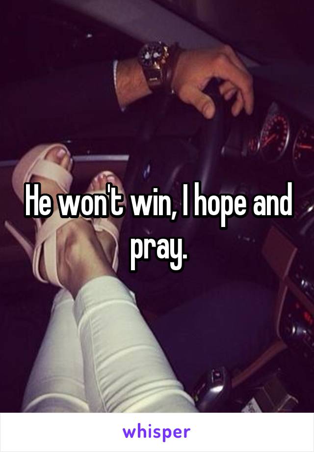 He won't win, I hope and pray.