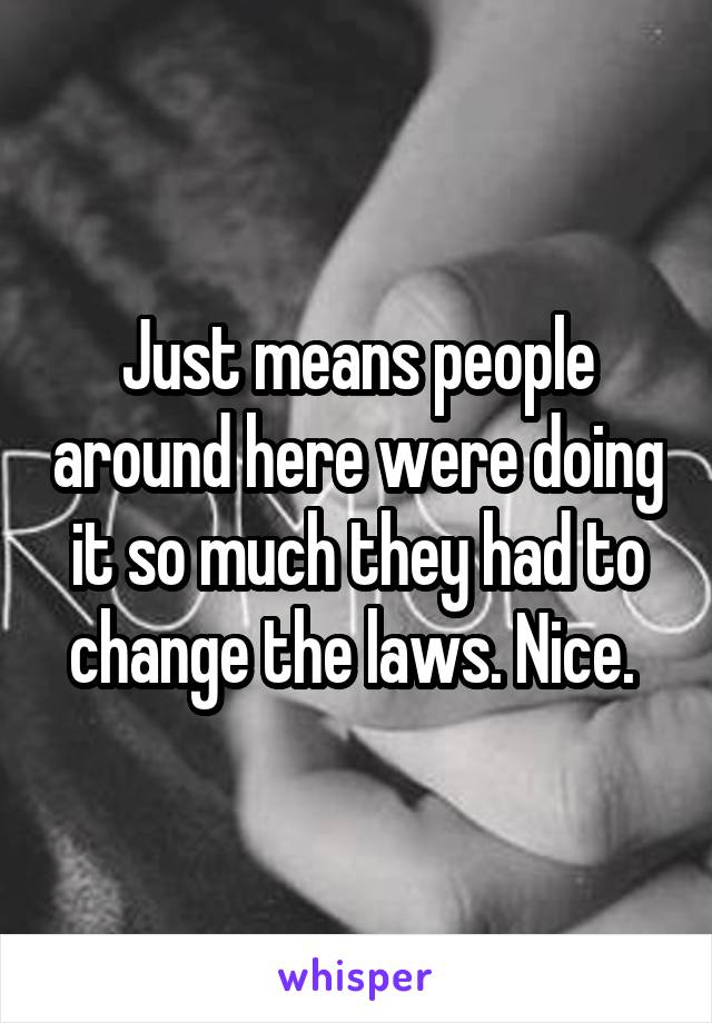 Just means people around here were doing it so much they had to change the laws. Nice. 