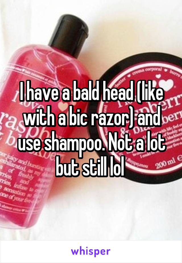 I have a bald head (like with a bic razor) and use shampoo. Not a lot but still lol 